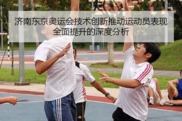 济南东京奥运会技术创新推动运动员表现全面提升的深度分析
